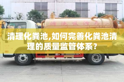 清理化糞池,如何完善化糞池清理的質量監管體系？