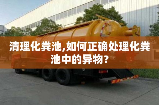 清理化糞池,如何正確處理化糞池中的異物？