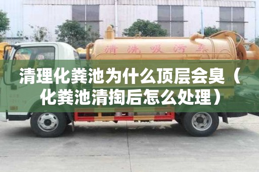 清理化糞池為什么頂層會臭（化糞池清掏后怎么處理）
