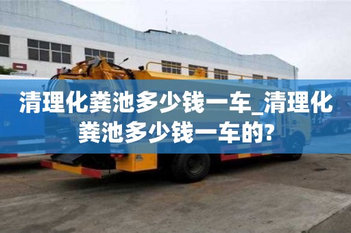 清理化糞池多少錢一車_清理化糞池多少錢一車的?