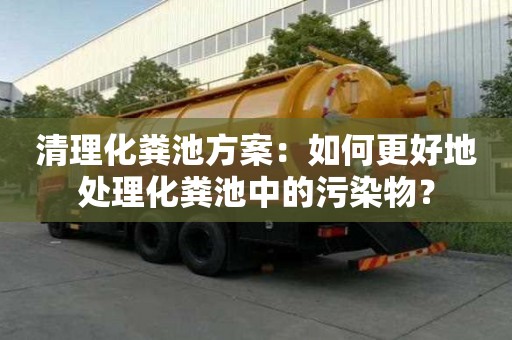 清理化糞池方案：如何更好地處理化糞池中的污染物？