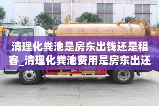 清理化糞池是房東出錢還是租客_清理化糞池費用是房東出還是租客出
