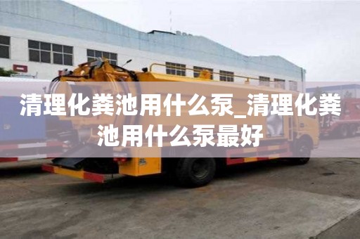 清理化糞池用什么泵_清理化糞池用什么泵最好