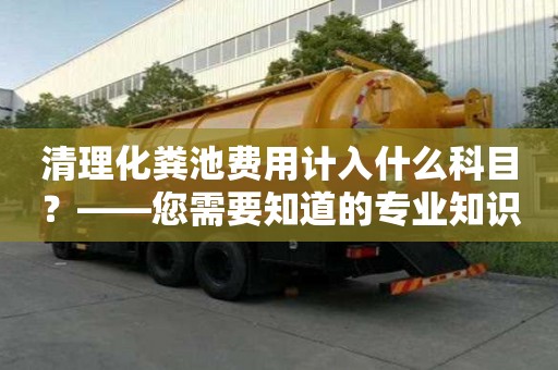 清理化糞池費用計入什么科目？——您需要知道的專業(yè)知識