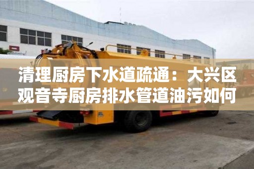 清理廚房下水道疏通：大興區(qū)觀音寺廚房排水管道油污如何清理