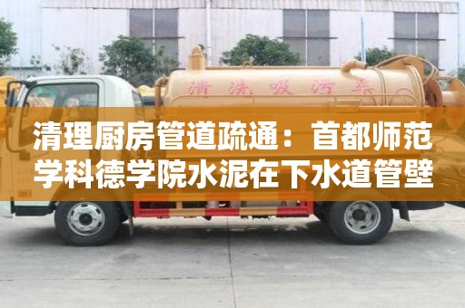 清理廚房管道疏通：首都師范學(xué)科德學(xué)院水泥在下水道管壁怎么去除