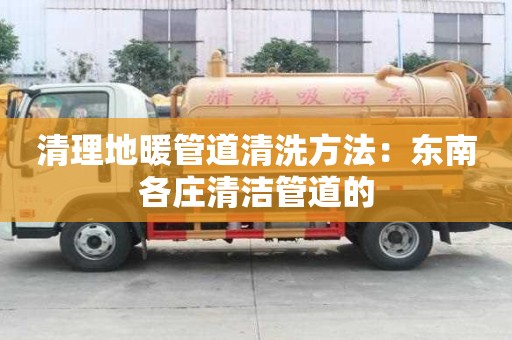 清理地暖管道清洗方法：東南各莊清潔管道的