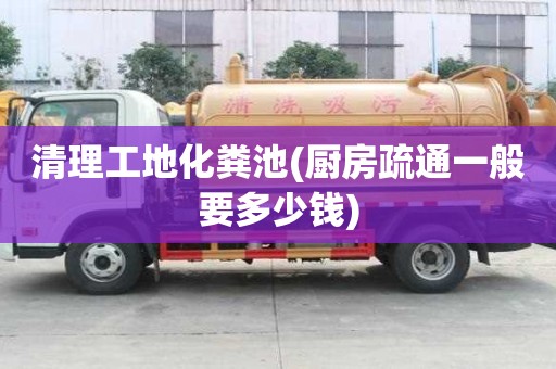 清理工地化糞池(廚房疏通一般要多少錢)