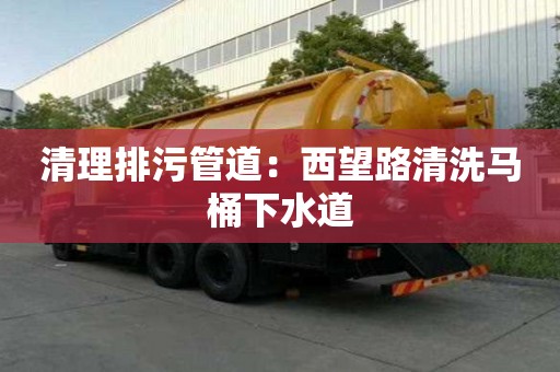 清理排污管道：西望路清洗馬桶下水道