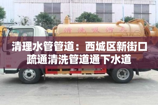 清理水管管道：西城區新街口疏通清洗管道通下水道