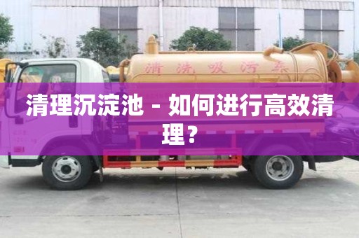 清理沉淀池 - 如何進行高效清理? 清理沉淀池 - 如何進行高效清理?