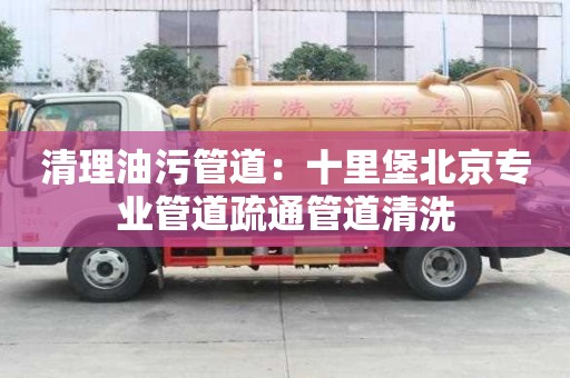 清理油污管道：十里堡北京專業管道疏通管道清洗