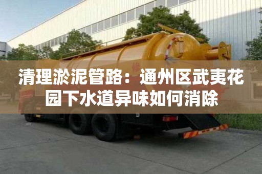 清理淤泥管路：通州區武夷花園下水道異味如何消除