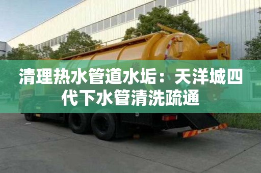清理熱水管道水垢：天洋城四代下水管清洗疏通