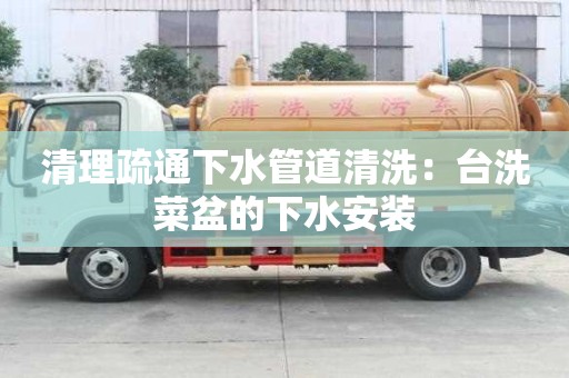 清理疏通下水管道清洗：臺洗菜盆的下水安裝