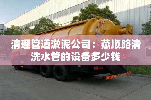 清理管道淤泥公司：燕順路清洗水管的設備多少錢