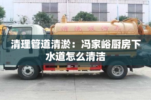 清理管道清淤：馮家峪廚房下水道怎么清潔