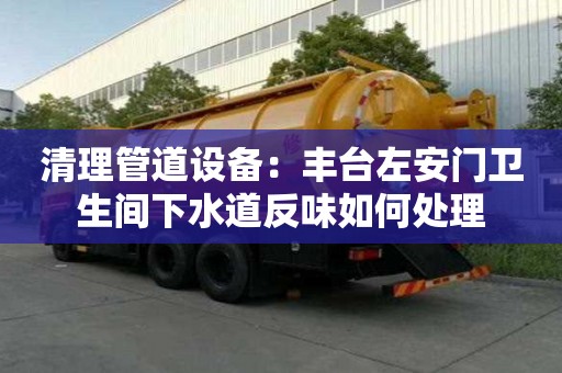 清理管道設(shè)備：豐臺(tái)左安門衛(wèi)生間下水道反味如何處理
