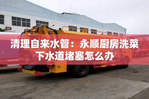 清理自來水管：永順廚房洗菜下水道堵塞怎么辦