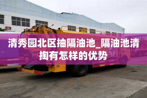 清秀園北區抽隔油池_隔油池清掏有怎樣的優勢