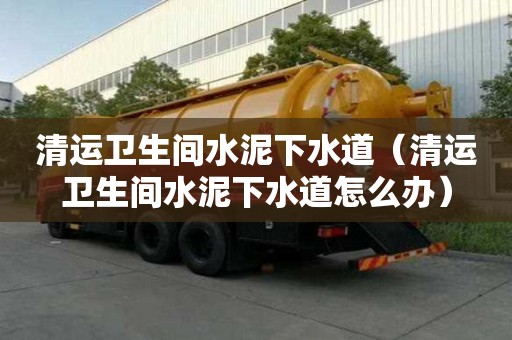 清運衛生間水泥下水道（清運衛生間水泥下水道怎么辦）