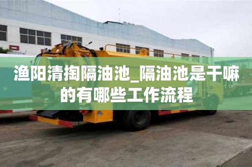 漁陽清掏隔油池_隔油池是干嘛的有哪些工作流程
