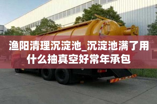 漁陽(yáng)清理沉淀池_沉淀池滿了用什么抽真空好常年承包