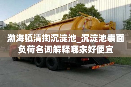 渤海鎮(zhèn)清掏沉淀池_沉淀池表面負(fù)荷名詞解釋哪家好便宜