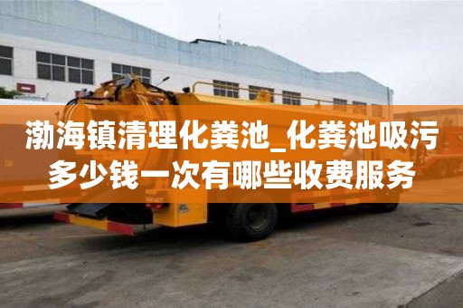 渤海鎮清理化糞池_化糞池吸污多少錢一次有哪些收費服務