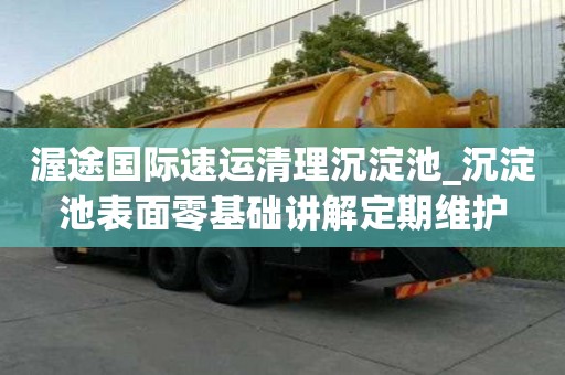 渥途國際速運清理沉淀池_沉淀池表面零基礎講解定期維護