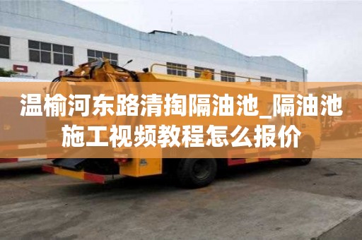 溫榆河東路清掏隔油池_隔油池施工視頻教程怎么報價