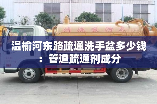 溫榆河東路疏通洗手盆多少錢：管道疏通劑成分