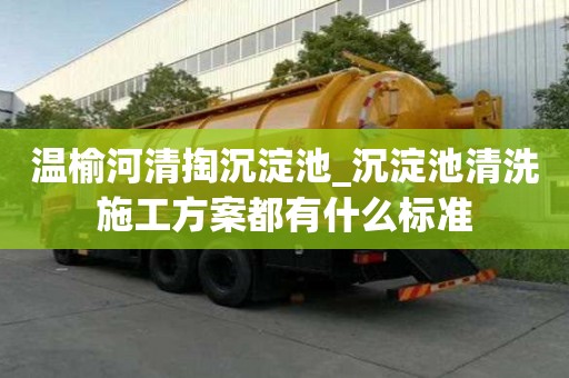 溫榆河清掏沉淀池_沉淀池清洗施工方案都有什么標準