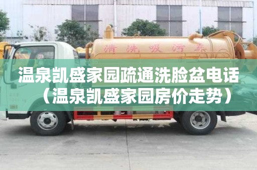 溫泉凱盛家園疏通洗臉盆電話（溫泉凱盛家園房價走勢）