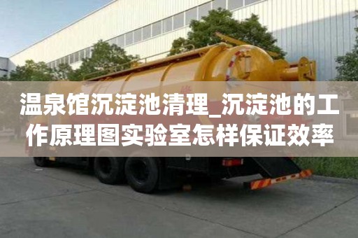 溫泉館沉淀池清理_沉淀池的工作原理圖實驗室怎樣保證效率