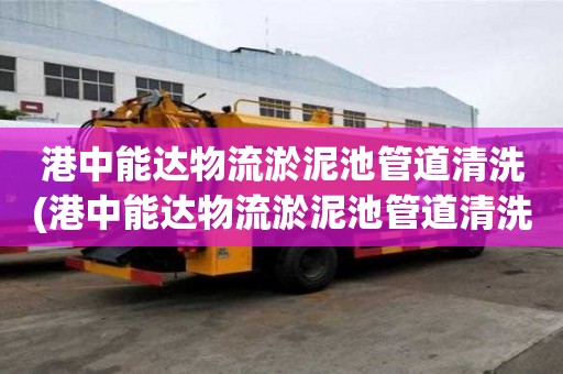 港中能達物流淤泥池管道清洗(港中能達物流淤泥池管道清洗有幾種類型)