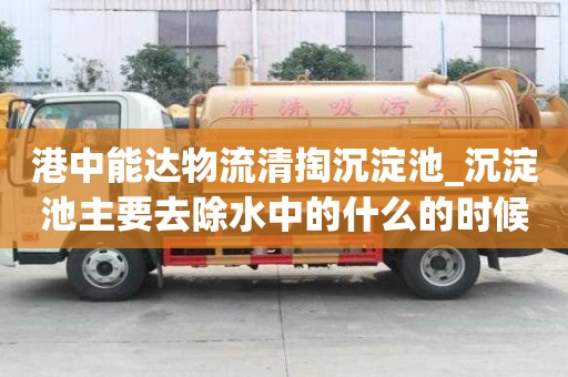 港中能達(dá)物流清掏沉淀池_沉淀池主要去除水中的什么的時候怎么選擇