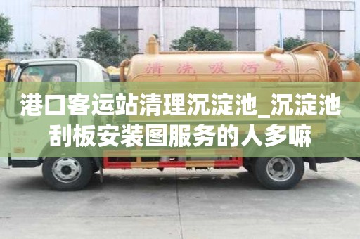 港口客運站清理沉淀池_沉淀池刮板安裝圖服務的人多嘛