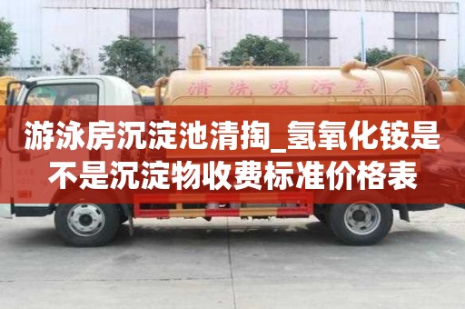 游泳房沉淀池清掏_氫氧化銨是不是沉淀物收費標準價格表
