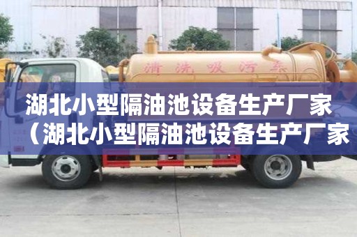湖北小型隔油池設備生產廠家（湖北小型隔油池設備生產廠家有哪些）