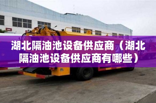 湖北隔油池設備供應商（湖北隔油池設備供應商有哪些）