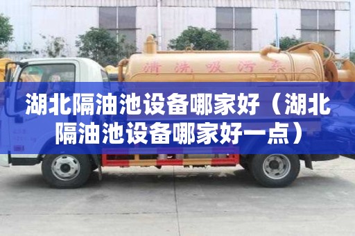 湖北隔油池設備哪家好（湖北隔油池設備哪家好一點）
