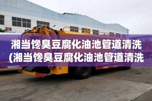 湘當饞臭豆腐化油池管道清洗(湘當饞臭豆腐化油池管道清洗歡迎來電詳詢)