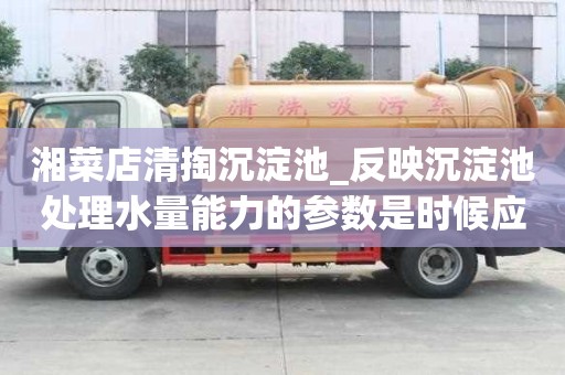 湘菜店清掏沉淀池_反映沉淀池處理水量能力的參數是時候應該怎么辦