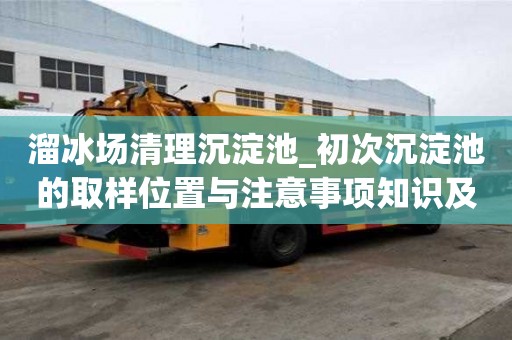 溜冰場清理沉淀池_初次沉淀池的取樣位置與注意事項知識及技能