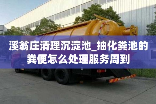 溪翁莊清理沉淀池_抽化糞池的糞便怎么處理服務(wù)周到