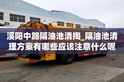 溪陽中路隔油池清掏_隔油池清理方案有哪些應(yīng)該注意什么呢