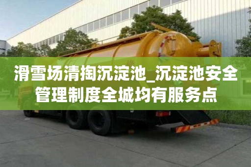 滑雪場清掏沉淀池_沉淀池安全管理制度全城均有服務(wù)點