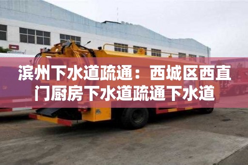 濱州下水道疏通：西城區西直門廚房下水道疏通下水道