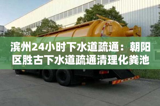 濱州24小時下水道疏通：朝陽區勝古下水道疏通清理化糞池